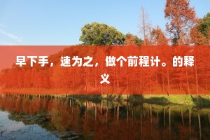 早下手，速为之，做个前程计。的释义