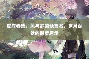 堤岸春售，风与梦的预售者，岁月深处的温柔启示