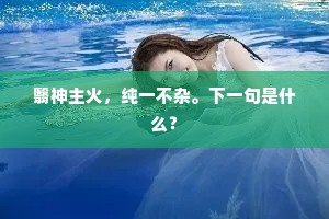翳神主火，纯一不杂。下一句是什么？