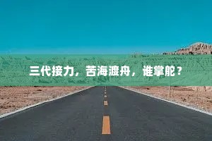 三代接力，苦海渡舟，谁掌舵？