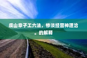 虞山章子工六法，惨淡经营神理洽。的解释