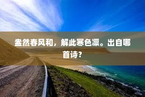 盎然春风和，解此寒色凛。出自哪首诗？