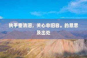 执手垂清泪，关心非旧容。的意思及出处