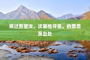 频过吾望汝，次第检牙签。的意思及出处