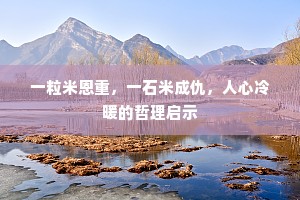 一粒米恩重，一石米成仇，人心冷暖的哲理启示