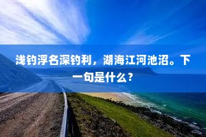 浅钓浮名深钓利，湖海江河池沼。下一句是什么？