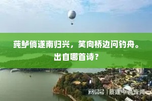 莼鲈倘遂南归兴，笑向桥边问钓舟。出自哪首诗？