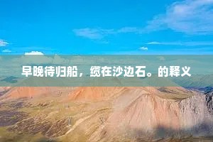 早晚待归船，缆在沙边石。的释义