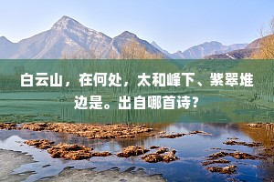 白云山，在何处，太和峰下、紫翠堆边是。出自哪首诗？