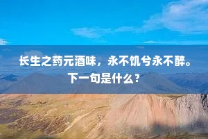 长生之药元酒味,永不饥兮永不醉。下一句是什么? 长生之药元酒味,永不饥兮永不醉。下一句是什么?