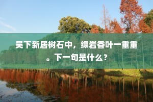 吴下新居树石中,绿岩香叶一重重。下一句是什么? 吴下新居树石中,绿岩香叶一重重。下一句是什么?