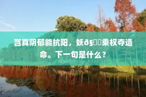 岂真阴郁能抗阳，妖𧕏乘权夺造命。下一句是什么？