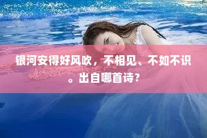 银河安得好风吹，不相见、不如不识。出自哪首诗？