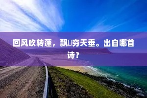 回风吹转蓬，飘飖穷天垂。出自哪首诗？