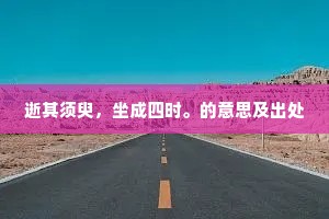逝其须臾，坐成四时。的意思及出处