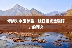 修鳞失水玉参差，晚日摇光金破碎。的释义