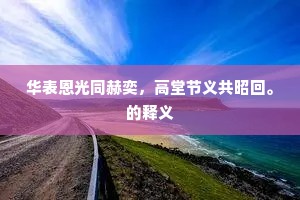 华表恩光同赫奕，高堂节义共昭回。的释义