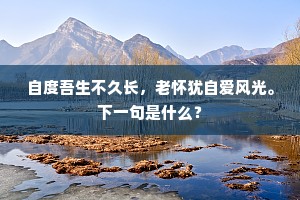 自度吾生不久长，老怀犹自爱风光。下一句是什么？