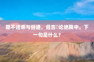 隐不违亲与俗通，危言覈论绝胸中。下一句是什么？