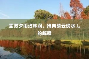 霏微夕雨沾林润，掩冉晴云傍水閒。的解释