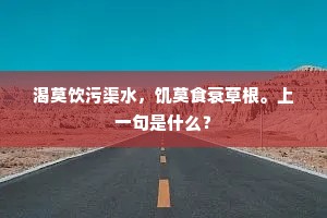 渴莫饮污渠水，饥莫食衰草根。上一句是什么？