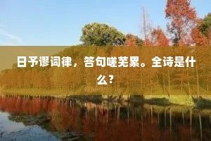 日予谬词律，答句嗟芜累。全诗是什么？