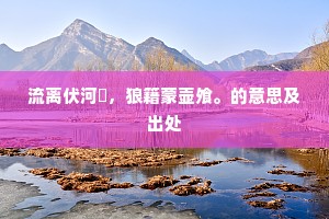 流离伏河涘，狼籍蒙壶飧。的意思及出处