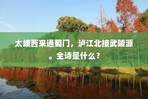 太峨西来通蜀门，泸江北接武陵源。全诗是什么？