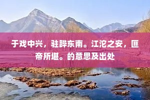 于戏中兴，驻跸东南。江沱之安，匪帝所堪。的意思及出处