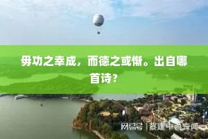毋功之幸成，而德之或惭。出自哪首诗？