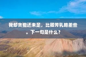我却贪痴还未足，比卿芳乳略差些。下一句是什么？