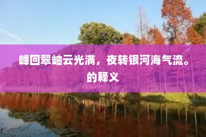 峰回翠岫云光满，夜转银河海气流。的释义