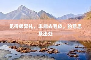 见待颇异礼，未能去毛皮。的意思及出处