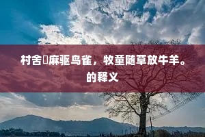 村舍蓺麻驱鸟雀，牧童随草放牛羊。的释义