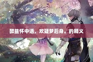 醉益怀中语，欢疑梦后身。的释义