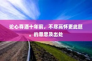 论心尊酒十年前，不尽高怀更此筵。的意思及出处