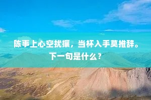 陈事上心空扰攘，当杯入手莫推辞。下一句是什么？