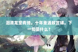 泪滴龙堂青绮。十年重遘蛟宫娣。下一句是什么? 泪滴龙堂青绮。十年重遘蛟宫娣。下一句是什么?