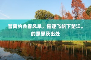 暂离约会春风早,催逐飞帆下楚江。的意思及出处 暂离约会春风早,催逐飞帆下楚江。的意思及出处