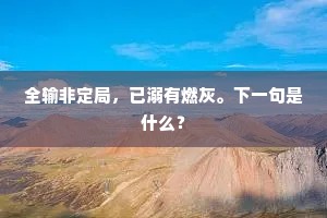 全输非定局，已溺有燃灰。下一句是什么？