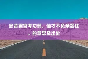 念昔君官考功部，仙才不负亲题柱。的意思及出处