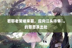 若耶老叟嗟来暮，应向江头待隼旟。的意思及出处