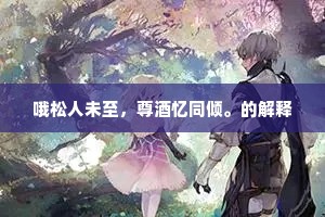哦松人未至，尊酒忆同倾。的解释
