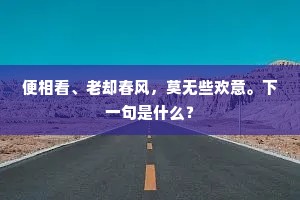 便相看、老却春风，莫无些欢意。下一句是什么？