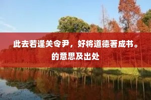 此去若逢关令尹，好将道德著成书。的意思及出处