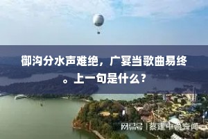 御沟分水声难绝，广宴当歌曲易终。上一句是什么？