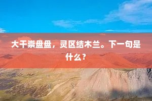 大干崇盘盘，灵区结木兰。下一句是什么？