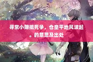 寻常小隙抵死争，仓皇平地风波起。的意思及出处