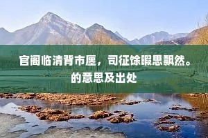 官阁临清背市廛，司征馀暇思飘然。的意思及出处