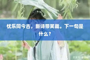 忧乐同今古，新诗带笑裁。下一句是什么？